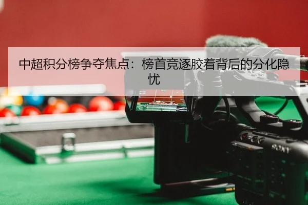 中超积分榜争夺焦点：榜首竞逐胶着背后的分化隐忧